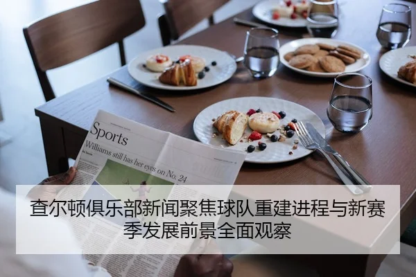 查尔顿俱乐部新闻聚焦球队重建进程与新赛季发展前景全面观察
