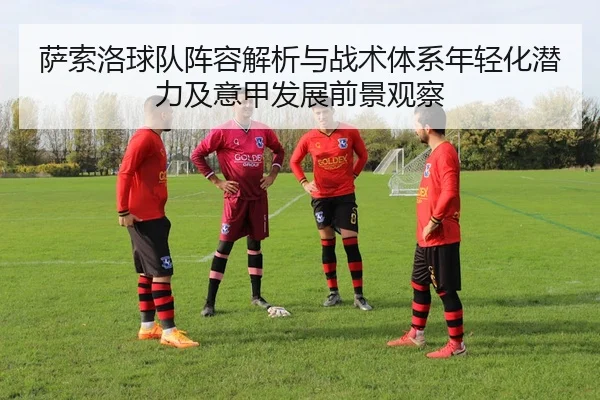 萨索洛球队阵容解析与战术体系年轻化潜力及意甲发展前景观察