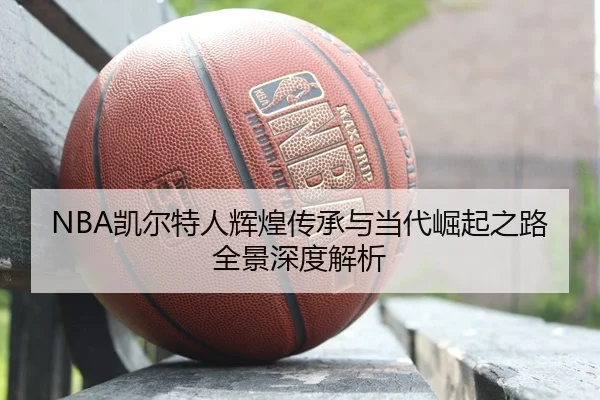 NBA凯尔特人辉煌传承与当代崛起之路全景深度解析