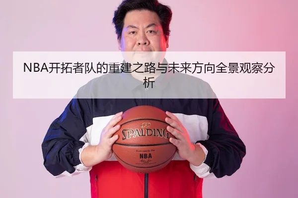 NBA开拓者队的重建之路与未来方向全景观察分析