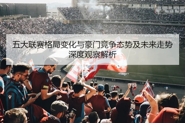 五大联赛格局变化与豪门竞争态势及未来走势深度观察解析