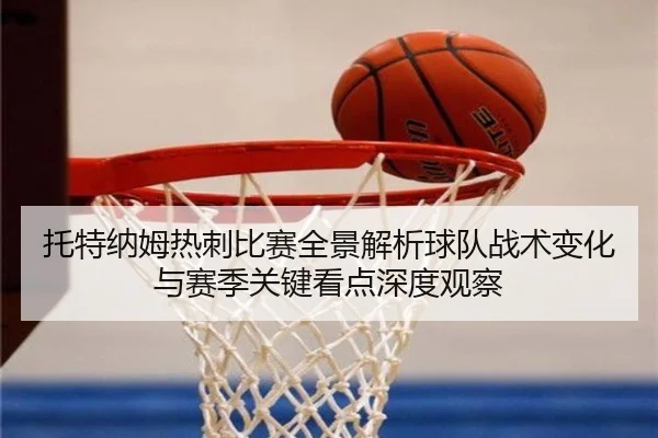 托特纳姆热刺比赛全景解析球队战术变化与赛季关键看点深度观察