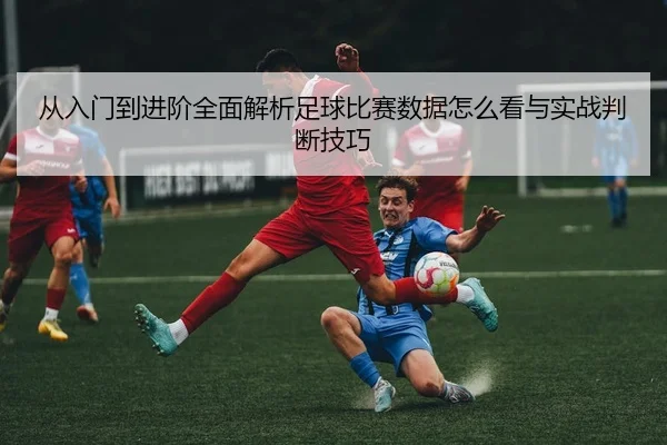从入门到进阶全面解析足球比赛数据怎么看与实战判断技巧